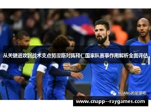 从关键进攻到战术支点努涅斯对阵拜仁国家队赛事作用解析全面评估