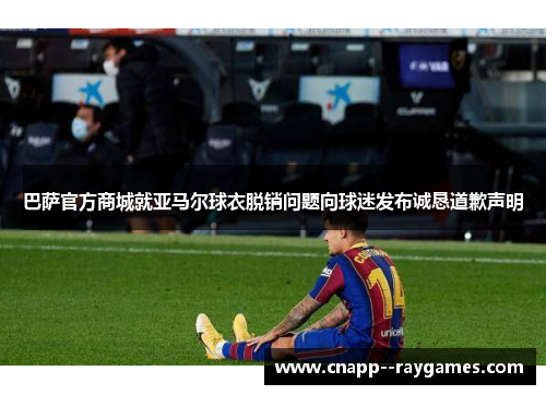 巴萨官方商城就亚马尔球衣脱销问题向球迷发布诚恳道歉声明